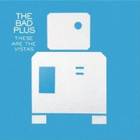 BAD PLUS / ザ・バッド・プラス / THESE ARE THE VISTAS