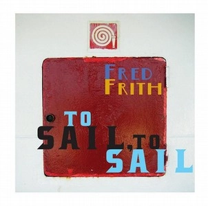 FRED FRITH / フレッド・フリス / TO SAIL, TO SAIL