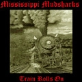 MISSISSIPPI MUDSHARKS / TRAIN ROLLS ON