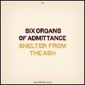 SIX ORGANS OF ADMITTANCE / シックス・オルガンズ・オブ・アドミッタンス / SHELTER FROM THE ASH