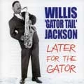 WILLIS JACKSON (WILLIS "GATOR" JACKSON) / ウィリス・ジャクソン (ウィリス"ゲイター・テイル"ジャクソン) / LATER FOR THE GATOR