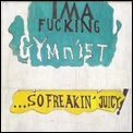 IMA FUCKING GYMNIST / ...SO FREAKIN' JUICY!