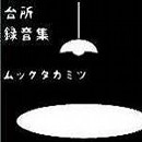 MUCCTAKAMITSU / ムックタカミツ / 台所録音集（ＣＤＲ）