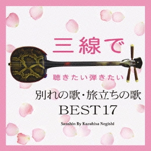 KAZUHISA NEGISHI / 根岸和寿 / 三線で聴きたい弾きたい 別れの歌・旅立ちの歌 BEST17