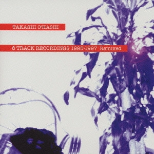 TAKASHI O'HASHI / 大橋隆志 / 8 TRACK RECORDINGS 1995－1997 Remixed / 8 TRACK RECORDINGS 1995-1997 REMIXED