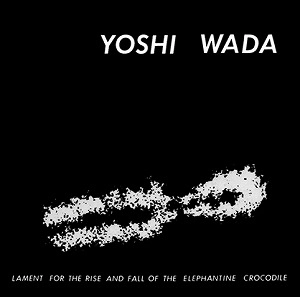 YOSHI WADA / ヨシ・ワダ / ラメント・フォー・ザ・ライズ・アンド・フォール・オブ・ジ・エレファンタイン・クロコダイル