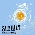 SLOWLY / Ｕｎｉｖｅｒｓａｌ　Ｔｈｉｎｇ