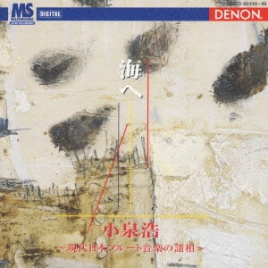 KOIZUMI HIROSHI / 小泉浩 / 武満徹:海へ~現代日本フルート音楽の諸相~