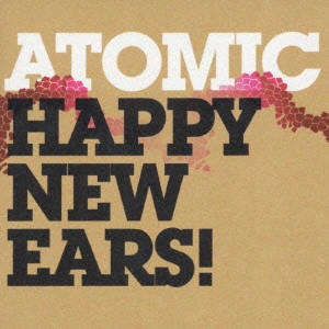 ATOMIC / アトミック / HAPPY NEW EARS! / ハッピー・ニュー・イアーズ!