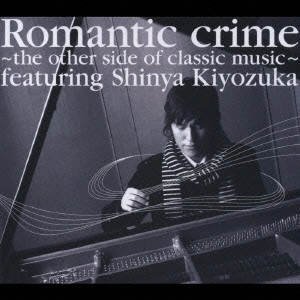 SHINYA KIYOZUKA / 清塚信也 / Romantic crime ~the other side of classic music~ / ROMANTIC CRIME -THE OTHER SIDE OF CLASSIC MUSIC-