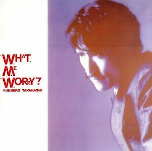 YUKIHIRO TAKAHASHI / 高橋幸宏 (高橋ユキヒロ) / "WHAT,ME WORRY?"