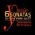 TAKASHI SHIMIZU / 清水高師 / イザイ：無伴奏ヴァイオリン・ソナタ全曲