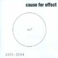 CAUSE FOR EFFECT / 2001-2004