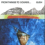 GUSH / FROM THINGS TO SOUNDS...