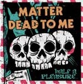 DEAD TO ME：MATTER / ＨＡＬＦ　Ａ　ＰＬＥＡＳＵＲＥ