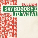 BULLION / SAY GOODBYE TO WHAT