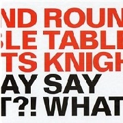 ROUND TABLE KNIGHTS / ＳＡＹ　ＷＨＡＴ？！