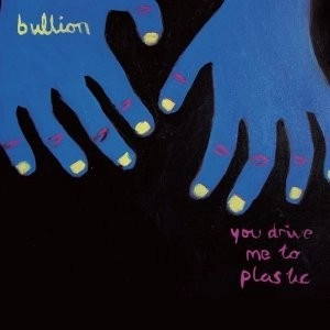 BULLION / YOU DRIVE ME TO PLASTIC