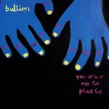 BULLION / YOU DRIVE ME TO PLASTIC