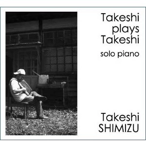 Takeshi Shimizu / 清水武志 / TAKESHI PLAYS TAKESHI(SOLO PIANO)