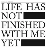 PIANO MAGIC / ピアノ・マジック / LIFE HAS NOT FINISHED WITH ME YET