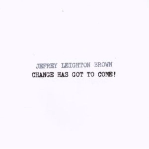 JEFREY LEIGHTON BROWN / CHANGE HAS GOT TO COME!