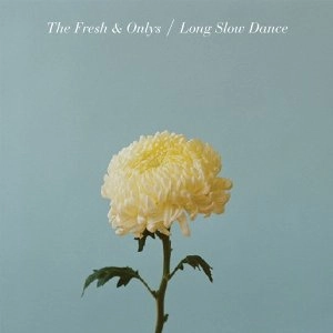 FRESH & ONLYS / LONG SLOW DANCE