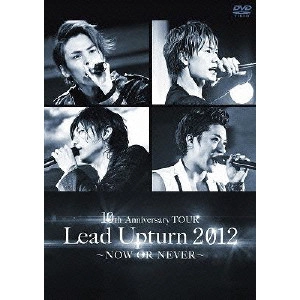 Lead / 10th Anniversary TOUR Lead Upturn 2012 ~NOW OR NEVER~