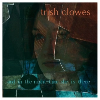 TRISH CLOWES / AND IN THE NIGHT-TIME SHE IS THERE