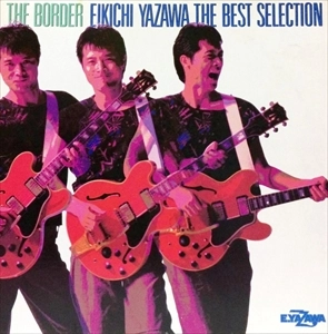 EIKICHI YAZAWA / 矢沢永吉 / ザ･ボーダー / THE BORDER - EIKICHI YAZAWA THE BEST SELECTION