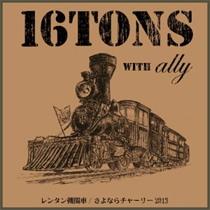 16TONS with ALLY / レンタン機関車/さよならチャーリー2013