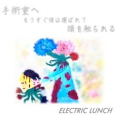 ELECTRIC LUNCH / 手術室へ もうすぐ僕は運ばれて 頭を触られる