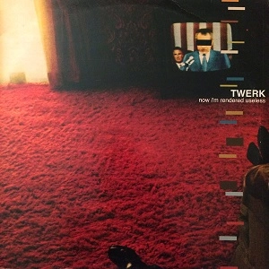 TWERK / NOW I'M RENDERED USELESS