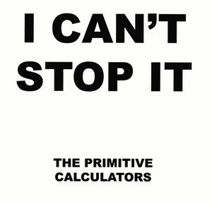 PRIMITIVE CALCULATORS / プリミティヴ・カリキュレイターズ / I CAN'T STOP IT