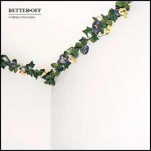 BETTER OFF / ベターオフ / (I THINK) I'M LEAVING
