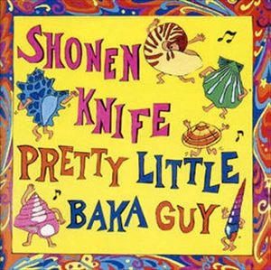 SHONEN KNIFE / 少年ナイフ / PRETTY LITTLE BAKA GUY