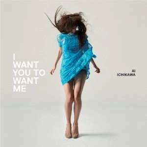 AI ICHIKAWA / 市川愛 / I WANT YOU TO WANT ME