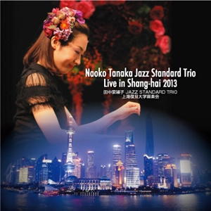 NAOKO TANAKA / 田中菜緒子 / ナオコ・タナカ・ジャズ・スタンダード・トリオ・ライヴ・イン・シャンハイ 2013 / NAOKO TANAKA JAZZ STANDARD TRIO LIVE IN SHANGHAI 2013