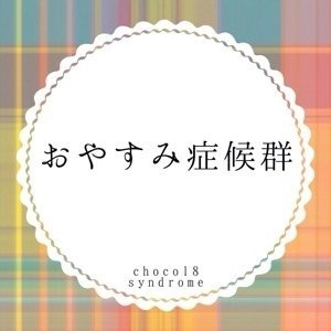chocol8 syndrome / おやすみ症候群