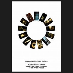 MARIA ASSUNTA KARINI/FRANCESCO PAOLO PALADINO/SIMON FISHER TURNER / GHOSTS OF INDUSTRIAL SUNDAY