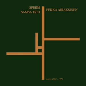 SPERM / PEKKA AIRAKSINEN / SAMSA TRIO / WORKS 1968-76