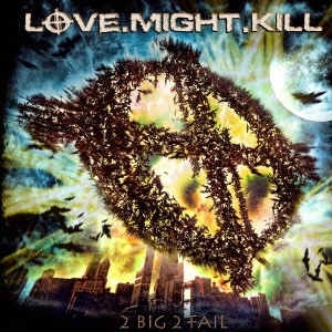 LOVE.MIGHT.KILL / ラヴ・マイト・キル / トゥー・ビッグ・トゥ・フェイル / 2 BIT 2 FALL