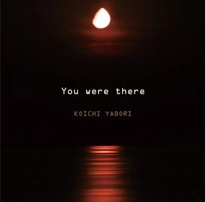 KOICHI YABORI / 矢堀孝一 / ユー・ワー・ゼア / YOU WERE THERE