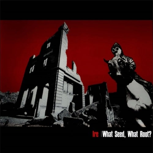 IRE / WHAT SEED, WHAT ROOT