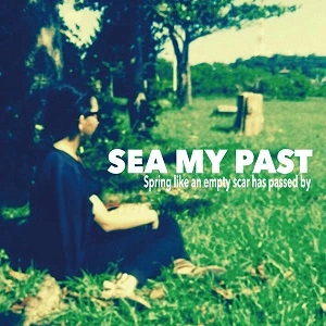 SEA MY PAST / spring like an empty scar has passed by 何もない傷あとのような春は過ぎ去り