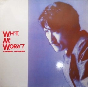 YUKIHIRO TAKAHASHI / 高橋幸宏 (高橋ユキヒロ) / WHAT ME WORRY?