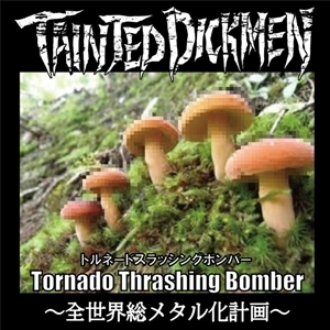 TAINTED DICKMEN / テインテッド・ディックメン / TORNADE THRASHING BOMBER～全世界総メタル化計画～ / TORNADE THRASHING BOMBER