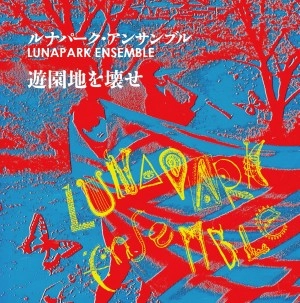 LUNA PARK ENSEMBLE / ルナパーク・アンサンブル / 遊園地を壊せ