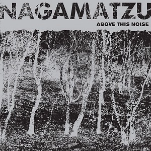NAGAMATZU / ABOVE THIS NOISE