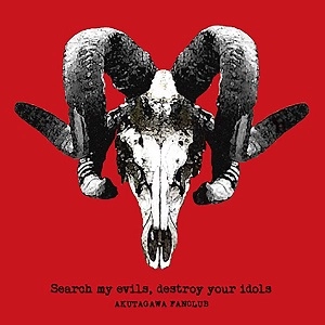 AKUTAGAWA FANCLUB / Search my evils,destroy your idols